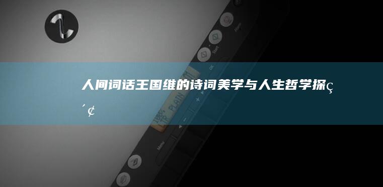 《人间词话》：王国维的诗词美学与人生哲学探索